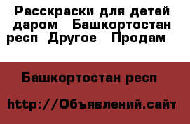 Расскраски для детей даром - Башкортостан респ. Другое » Продам   . Башкортостан респ.